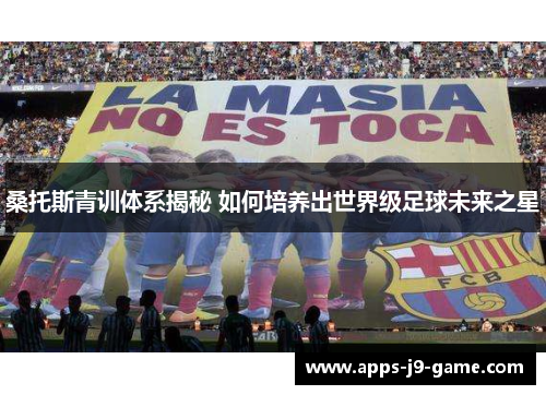 桑托斯青训体系揭秘 如何培养出世界级足球未来之星 桑托斯青训体系揭秘 如何培养出世界级足球未来之星
