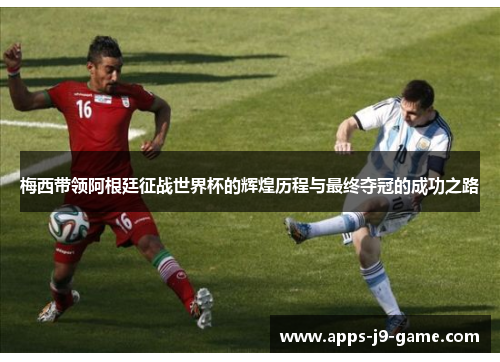 梅西带领阿根廷征战世界杯的辉煌历程与最终夺冠的成功之路 梅西带领阿根廷征战世界杯的辉煌历程与最终夺冠的成功之路
