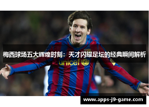 梅西球场五大辉煌时刻:天才闪耀足坛的经典瞬间解析 梅西球场五大辉煌时刻:天才闪耀足坛的经典瞬间解析