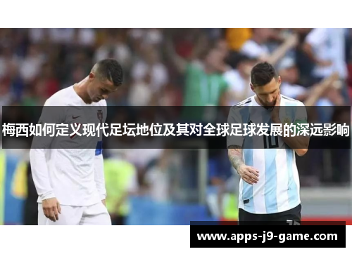梅西如何定义现代足坛地位及其对全球足球发展的深远影响 梅西如何定义现代足坛地位及其对全球足球发展的深远影响