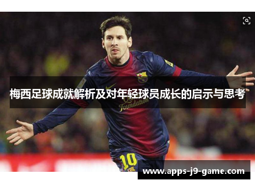 梅西足球成就解析及对年轻球员成长的启示与思考 梅西足球成就解析及对年轻球员成长的启示与思考