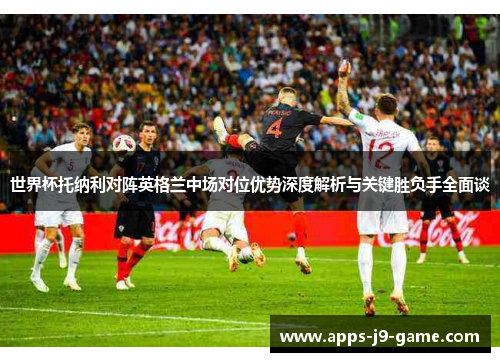 世界杯托纳利对阵英格兰中场对位优势深度解析与关键胜负手全面谈