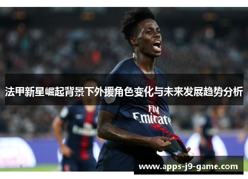 法甲新星崛起背景下外援角色变化与未来发展趋势分析