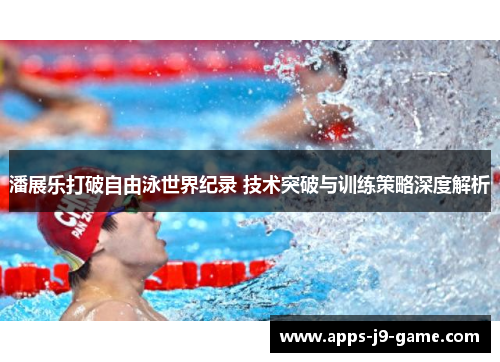 潘展乐打破自由泳世界纪录 技术突破与训练策略深度解析