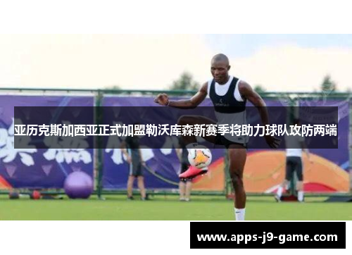 亚历克斯加西亚正式加盟勒沃库森新赛季将助力球队攻防两端