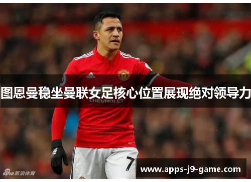 图恩曼稳坐曼联女足核心位置展现绝对领导力