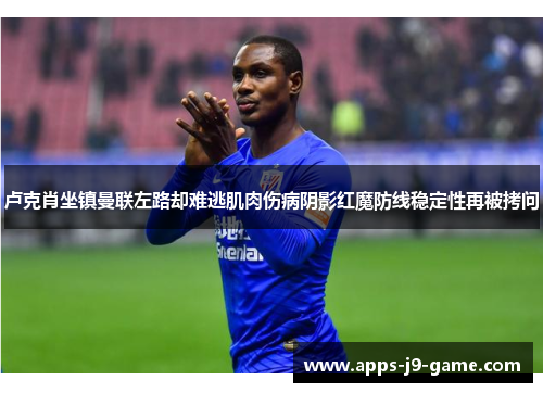 卢克肖坐镇曼联左路却难逃肌肉伤病阴影红魔防线稳定性再被拷问 卢克肖坐镇曼联左路却难逃肌肉伤病阴影红魔防线稳定性再被拷问