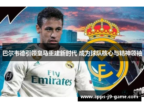 巴尔韦德引领皇马重建新时代 成为球队核心与精神领袖