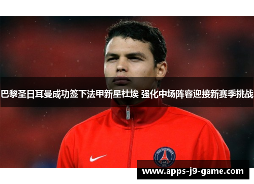 巴黎圣日耳曼成功签下法甲新星杜埃 强化中场阵容迎接新赛季挑战