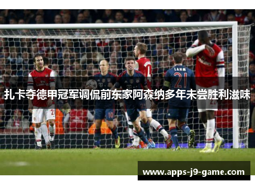 扎卡夺德甲冠军调侃前东家阿森纳多年未尝胜利滋味