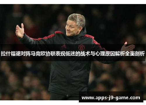 拉什福德对阵马竞欧协联表现低迷的战术与心理原因解析全面剖析