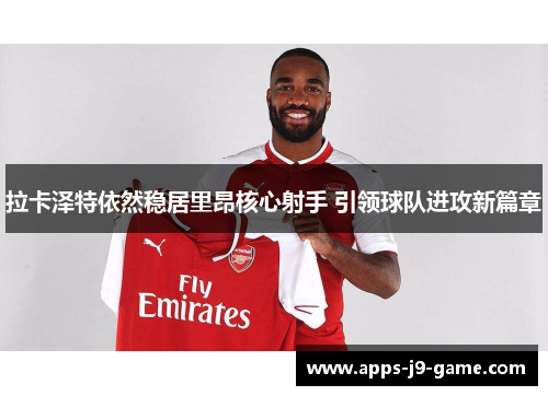 拉卡泽特依然稳居里昂核心射手 引领球队进攻新篇章