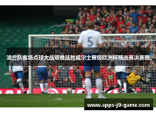 波兰队客场点球大战艰难战胜威尔士晋级欧洲杯预选赛决赛圈
