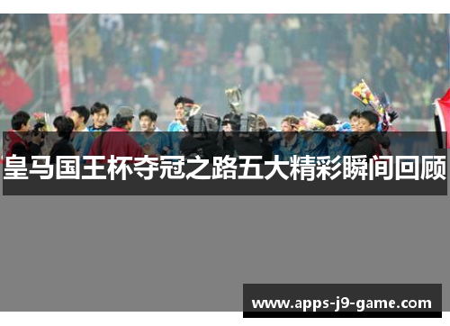 皇马国王杯夺冠之路五大精彩瞬间回顾