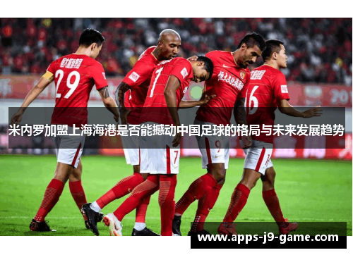 米内罗加盟上海海港是否能撼动中国足球的格局与未来发展趋势