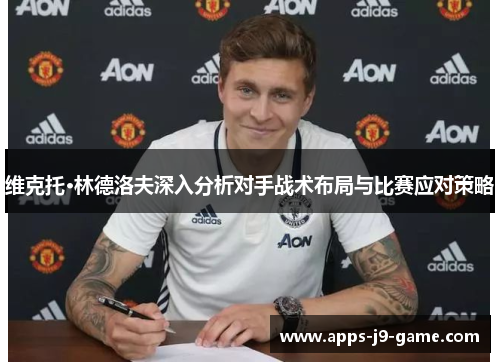 维克托·林德洛夫深入分析对手战术布局与比赛应对策略