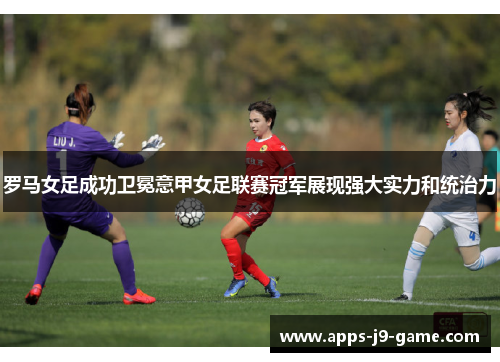 罗马女足成功卫冕意甲女足联赛冠军展现强大实力和统治力 罗马女足成功卫冕意甲女足联赛冠军展现强大实力和统治力