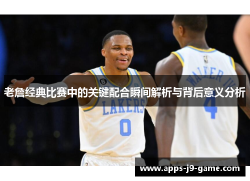 老詹经典比赛中的关键配合瞬间解析与背后意义分析