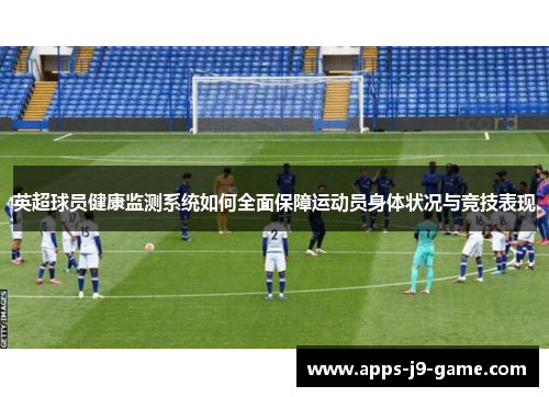 英超球员健康监测系统如何全面保障运动员身体状况与竞技表现 英超球员健康监测系统如何全面保障运动员身体状况与竞技表现