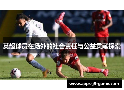 英超球员在场外的社会责任与公益贡献探索 英超球员在场外的社会责任与公益贡献探索