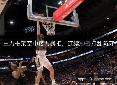 主力框架空中接力暴扣,连续冲击打乱防守 主力框架空中接力暴扣,连续冲击打乱防守