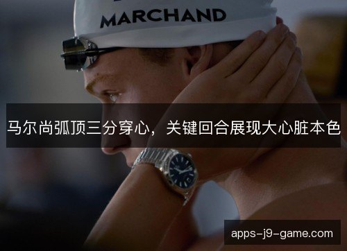马尔尚弧顶三分穿心,关键回合展现大心脏本色 马尔尚弧顶三分穿心,关键回合展现大心脏本色
