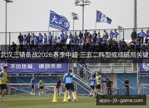 武汉三镇备战2026赛季中超 三五二阵型或成破局关键 武汉三镇备战2026赛季中超 三五二阵型或成破局关键